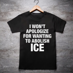 I Won’t Apologize For Wanting To Abolish ICE Shirt
