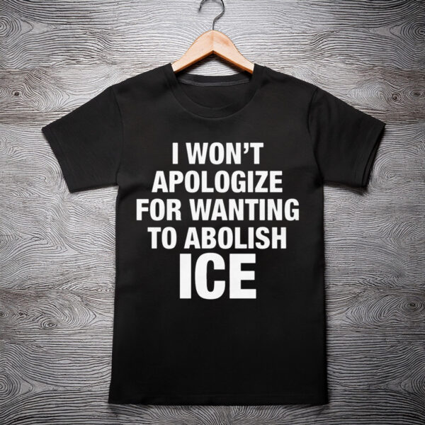I Won’t Apologize For Wanting To Abolish ICE Shirt