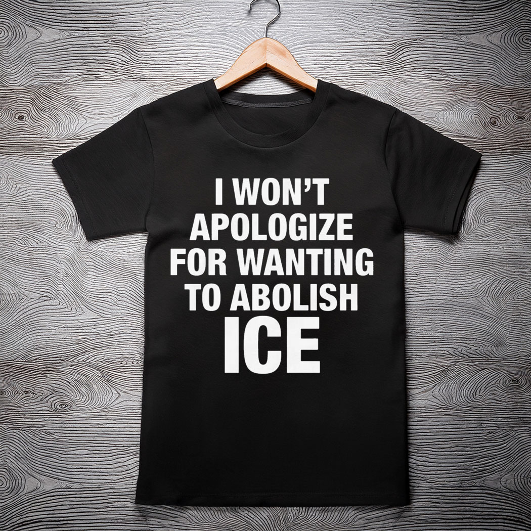 I Won’t Apologize For Wanting To Abolish ICE Shirt