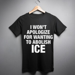 I Won’t Apologize For Wanting To Abolish ICE Shirt