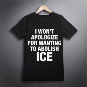 I Won’t Apologize For Wanting To Abolish ICE Shirt