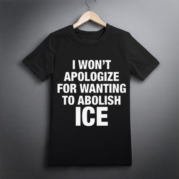 I Won’t Apologize For Wanting To Abolish ICE Shirt