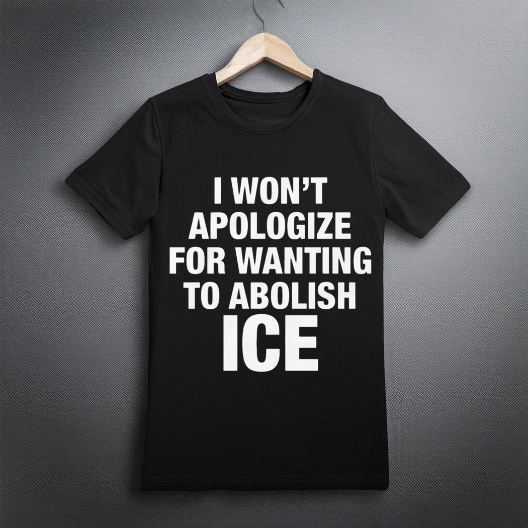 I Won’t Apologize For Wanting To Abolish ICE Shirt