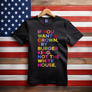 If You Want A Crown Try Burger King Not The White House T-Shirt