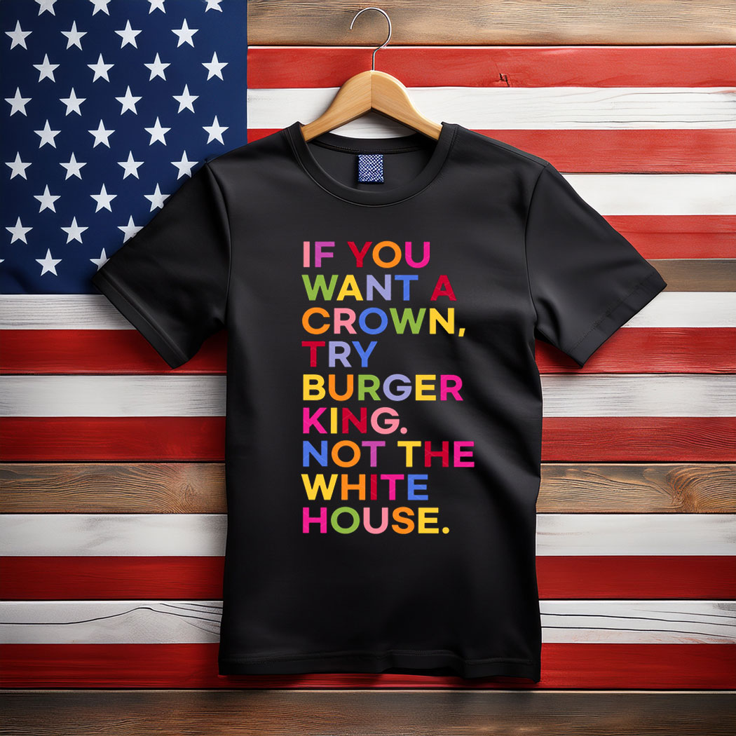 If You Want A Crown Try Burger King Not The White House T-Shirt