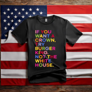 If You Want A Crown Try Burger King Not The White House T-Shirt