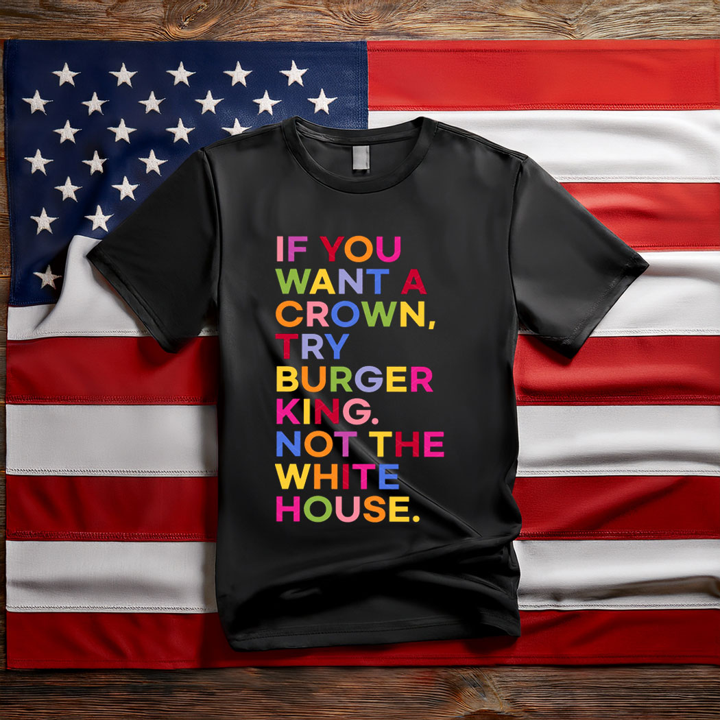 If You Want A Crown Try Burger King Not The White House T-Shirt