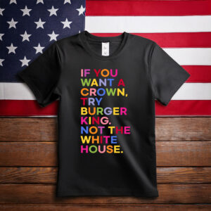 If You Want A Crown Try Burger King Not The White House T-Shirt