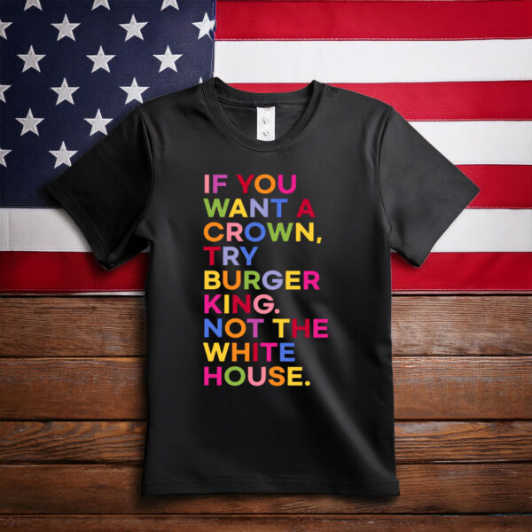 If You Want A Crown Try Burger King Not The White House T-Shirt