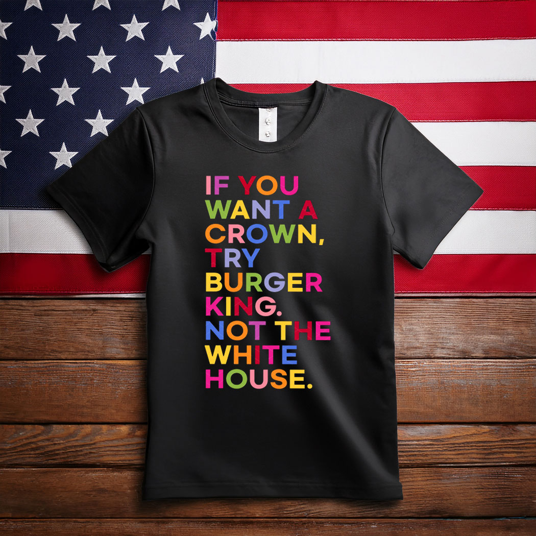 If You Want A Crown Try Burger King Not The White House T-Shirt